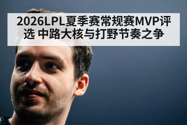 2026LPL夏季赛常规赛MVP评选 中路大核与打野节奏之争