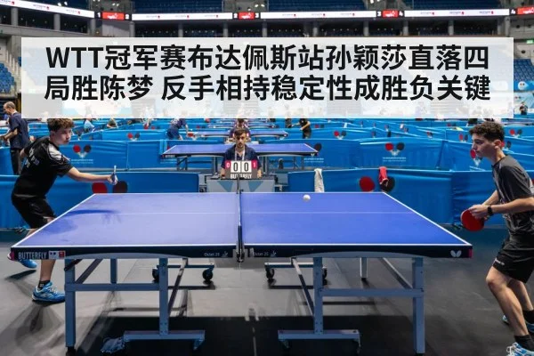 WTT冠军赛布达佩斯站孙颖莎直落四局胜陈梦 反手相持稳定性成胜负关键