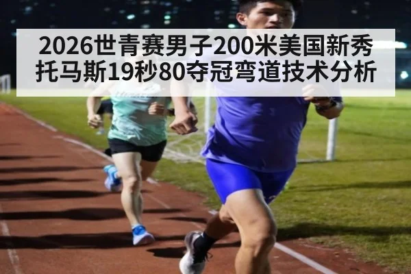 2026世青赛男子200米美国新秀托马斯19秒80夺冠弯道技术分析