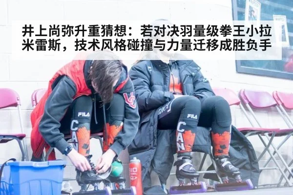 井上尚弥升重猜想:若对决羽量级拳王小拉米雷斯,技术风格碰撞与力量迁移成胜负手