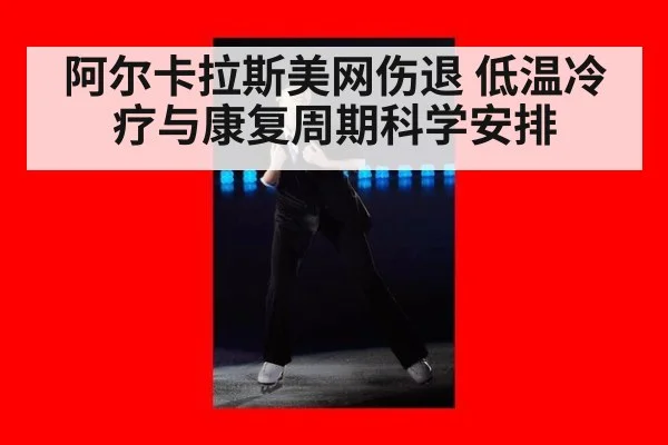 阿尔卡拉斯美网伤退 低温冷疗与康复周期科学安排
