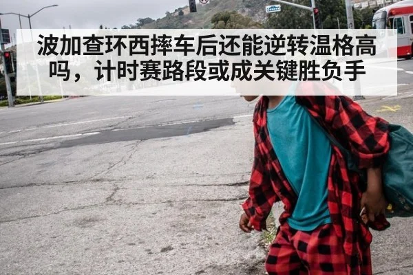 波加查环西摔车后还能逆转温格高吗,计时赛路段或成关键胜负手