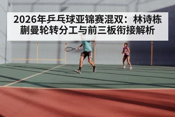 2026年乒乓球亚锦赛混双:林诗栋蒯曼轮转分工与前三板衔接解析