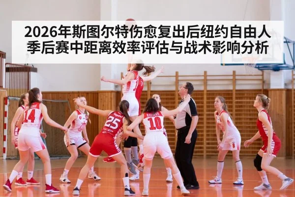 2026年斯图尔特伤愈复出后纽约自由人季后赛中距离效率评估与战术影响分析
