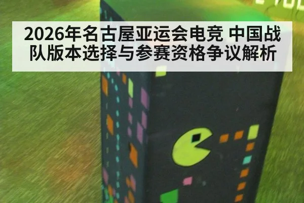 2026年名古屋亚运会电竞 中国战队版本选择与参赛资格争议解析