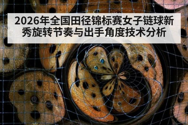 2026年全国田径锦标赛女子链球新秀旋转节奏与出手角度技术分析