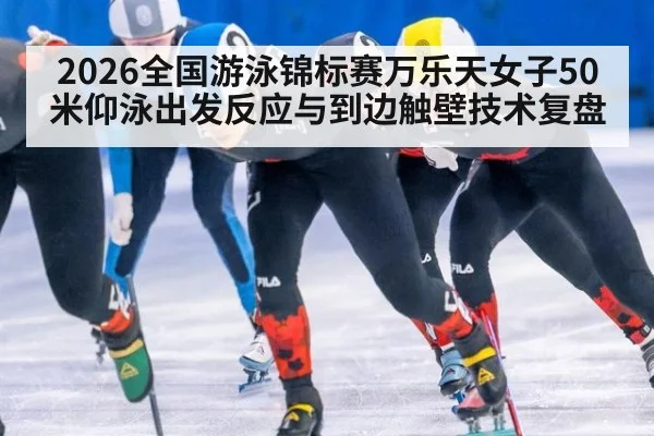 2026全国游泳锦标赛万乐天女子50米仰泳出发反应与到边触壁技术复盘