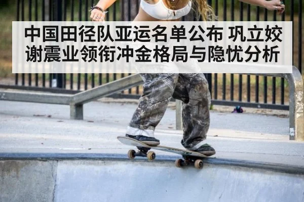 中国田径队亚运名单公布 巩立姣谢震业领衔冲金格局与隐忧分析