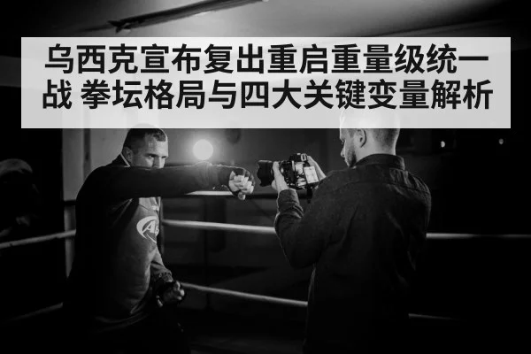 乌西克宣布复出重启重量级统一战 拳坛格局与四大关键变量解析