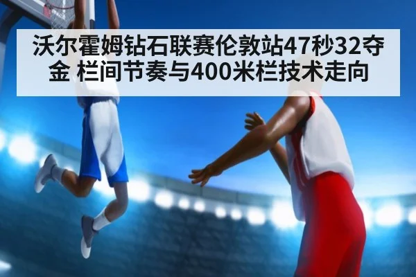 沃尔霍姆钻石联赛伦敦站47秒32夺金 栏间节奏与400米栏技术走向
