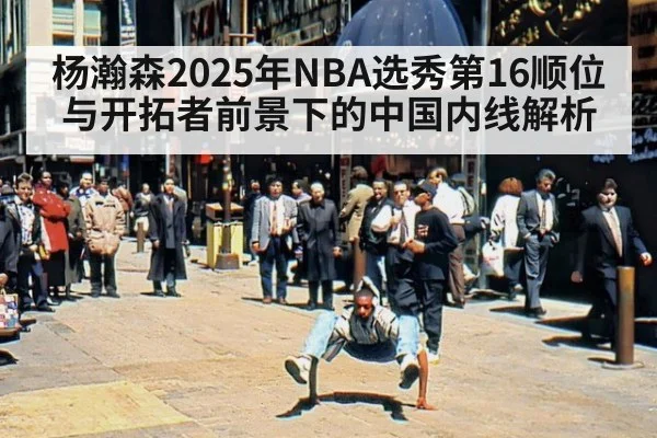 杨瀚森2025年NBA选秀第16顺位与开拓者前景下的中国内线解析